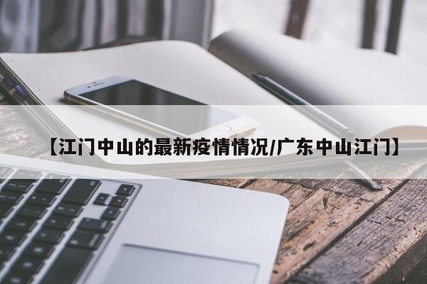 【江门中山的最新疫情情况/广东中山江门】