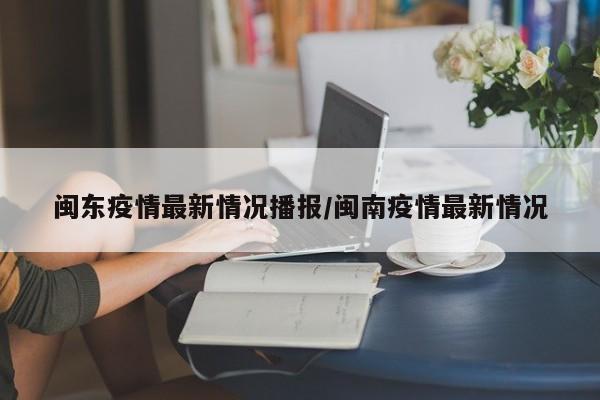 闽东疫情最新情况播报/闽南疫情最新情况