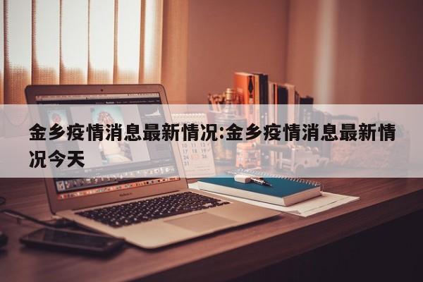 金乡疫情消息最新情况:金乡疫情消息最新情况今天