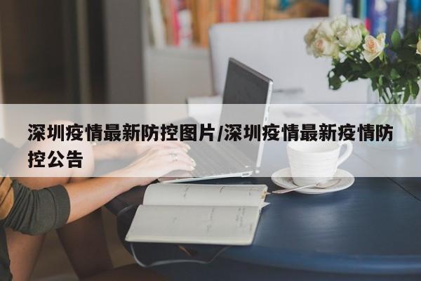 深圳疫情最新防控图片/深圳疫情最新疫情防控公告