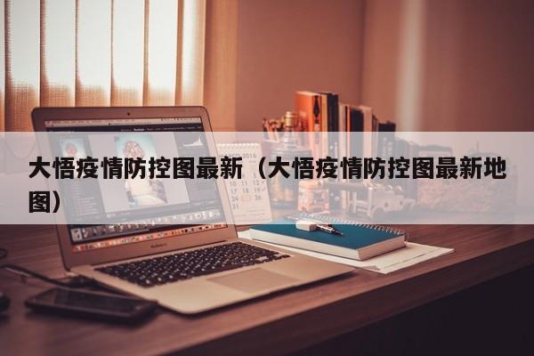 大悟疫情防控图最新（大悟疫情防控图最新地图）