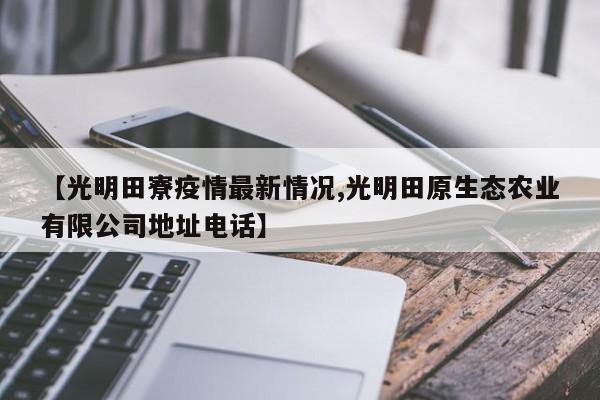【光明田寮疫情最新情况,光明田原生态农业有限公司地址电话】