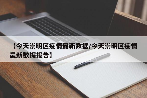【今天崇明区疫情最新数据/今天崇明区疫情最新数据报告】