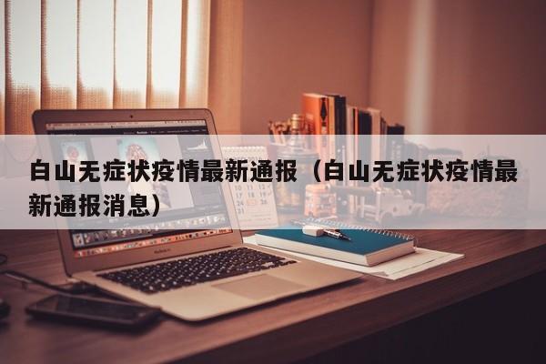 白山无症状疫情最新通报（白山无症状疫情最新通报消息）