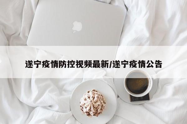 遂宁疫情防控视频最新/遂宁疫情公告