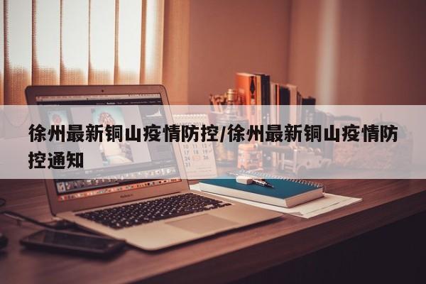 徐州最新铜山疫情防控/徐州最新铜山疫情防控通知