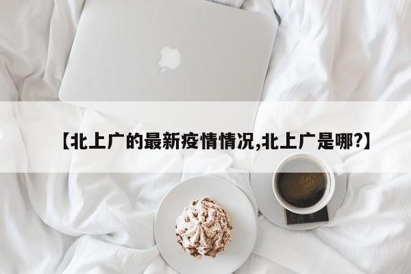 【北上广的最新疫情情况,北上广是哪?】