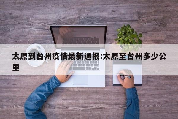 太原到台州疫情最新通报:太原至台州多少公里