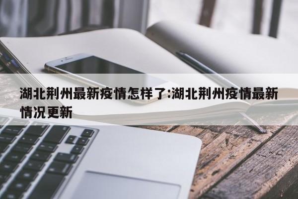 湖北荆州最新疫情怎样了:湖北荆州疫情最新情况更新