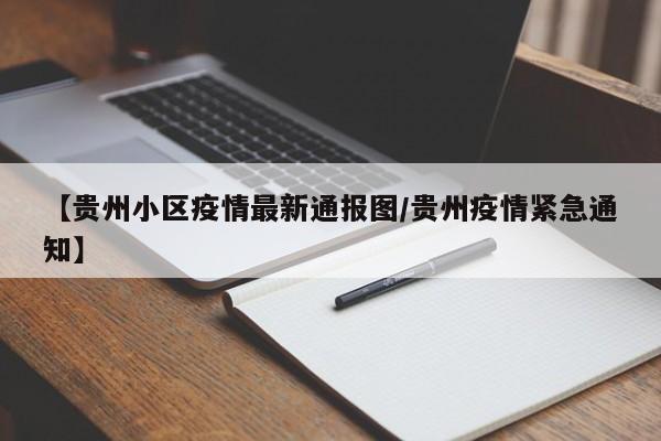【贵州小区疫情最新通报图/贵州疫情紧急通知】