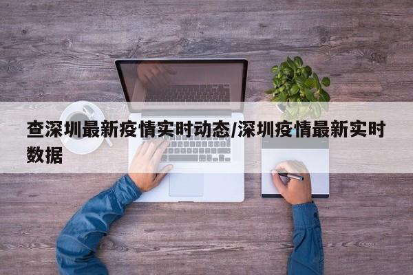 查深圳最新疫情实时动态/深圳疫情最新实时数据