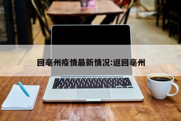回亳州疫情最新情况:返回亳州
