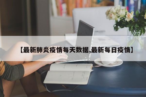 【最新肺炎疫情每天数据,最新每日疫情】