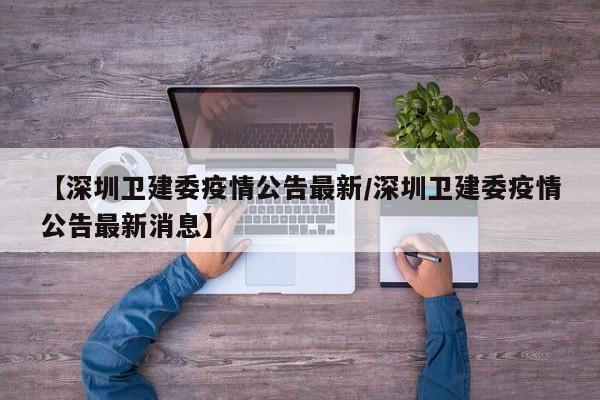 【深圳卫建委疫情公告最新/深圳卫建委疫情公告最新消息】