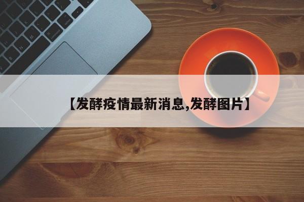【发酵疫情最新消息,发酵图片】