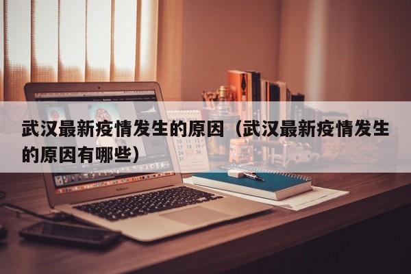 武汉最新疫情发生的原因（武汉最新疫情发生的原因有哪些）