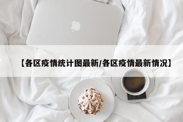【各区疫情统计图最新/各区疫情最新情况】