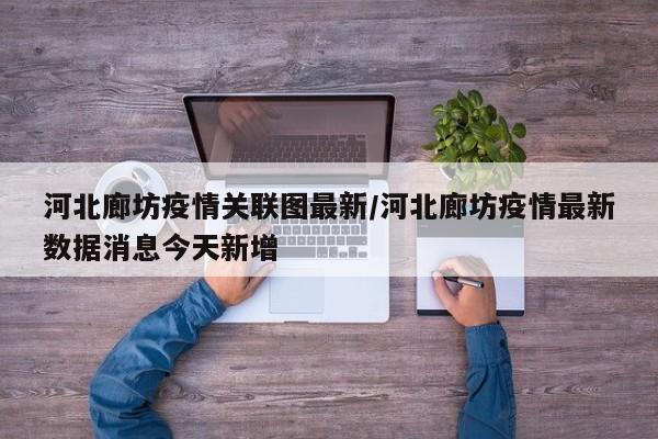河北廊坊疫情关联图最新/河北廊坊疫情最新数据消息今天新增