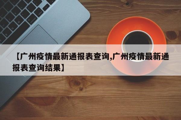 【广州疫情最新通报表查询,广州疫情最新通报表查询结果】