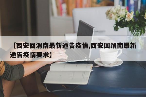 【西安回渭南最新通告疫情,西安回渭南最新通告疫情要求】