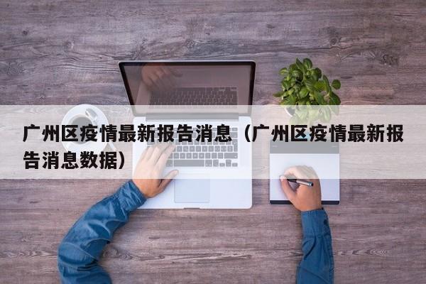广州区疫情最新报告消息（广州区疫情最新报告消息数据）