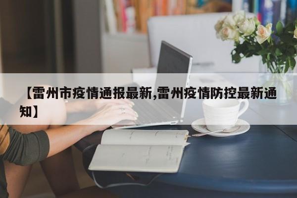 【雷州市疫情通报最新,雷州疫情防控最新通知】