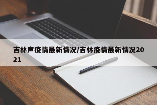吉林声疫情最新情况/吉林疫情最新情况2021