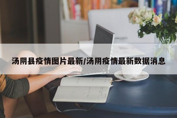 汤阴县疫情图片最新/汤阴疫情最新数据消息