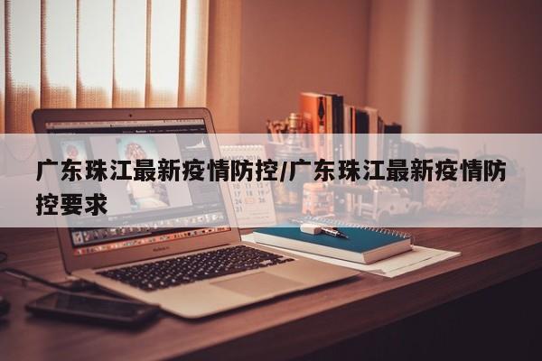 广东珠江最新疫情防控/广东珠江最新疫情防控要求