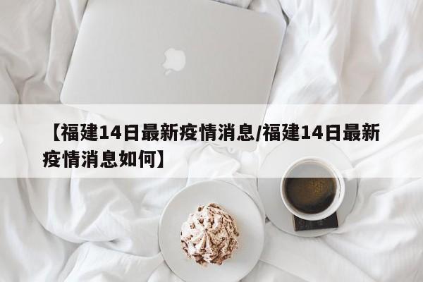【福建14日最新疫情消息/福建14日最新疫情消息如何】