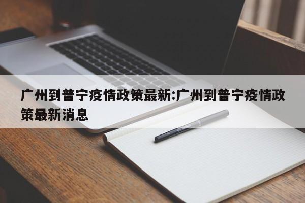 广州到普宁疫情政策最新:广州到普宁疫情政策最新消息