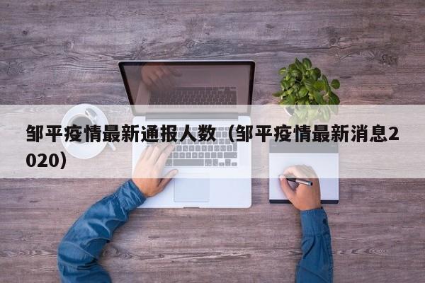 邹平疫情最新通报人数（邹平疫情最新消息2020）