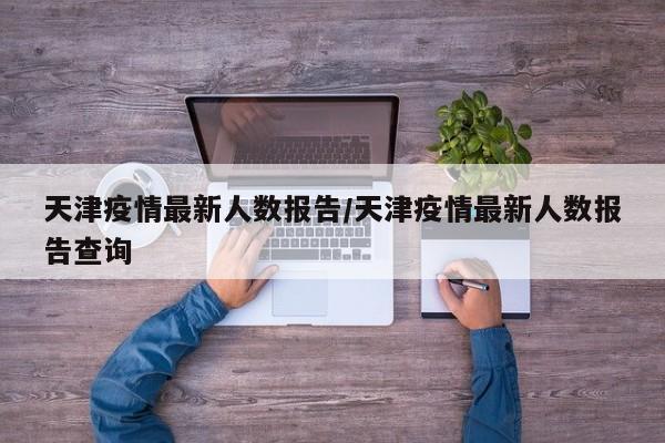 天津疫情最新人数报告/天津疫情最新人数报告查询
