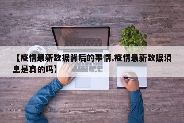 【疫情最新数据背后的事情,疫情最新数据消息是真的吗】