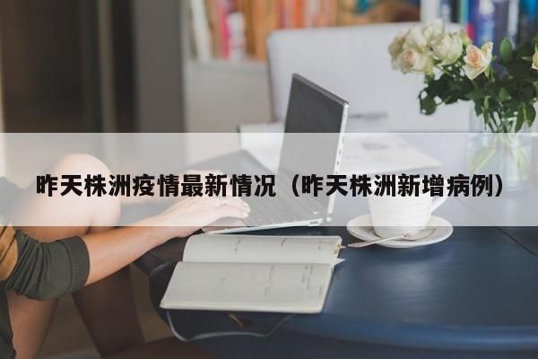 昨天株洲疫情最新情况（昨天株洲新增病例）