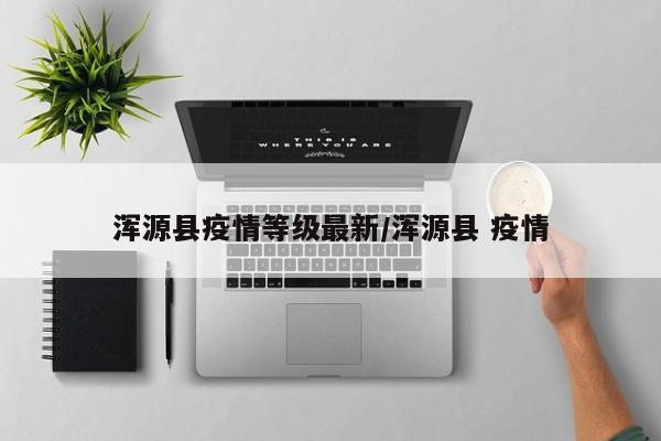 浑源县疫情等级最新/浑源县 疫情