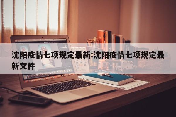 沈阳疫情七项规定最新:沈阳疫情七项规定最新文件