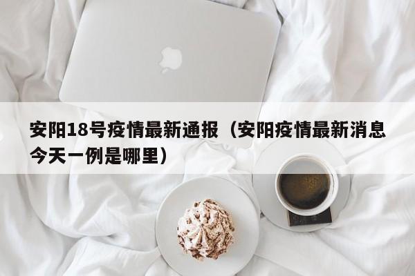 安阳18号疫情最新通报（安阳疫情最新消息今天一例是哪里）