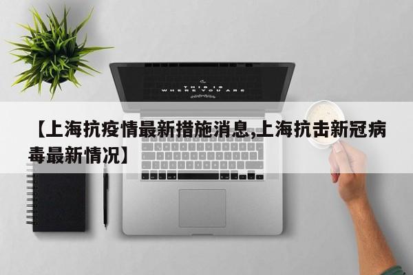 【上海抗疫情最新措施消息,上海抗击新冠病毒最新情况】