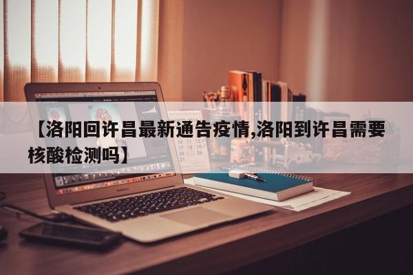 【洛阳回许昌最新通告疫情,洛阳到许昌需要核酸检测吗】