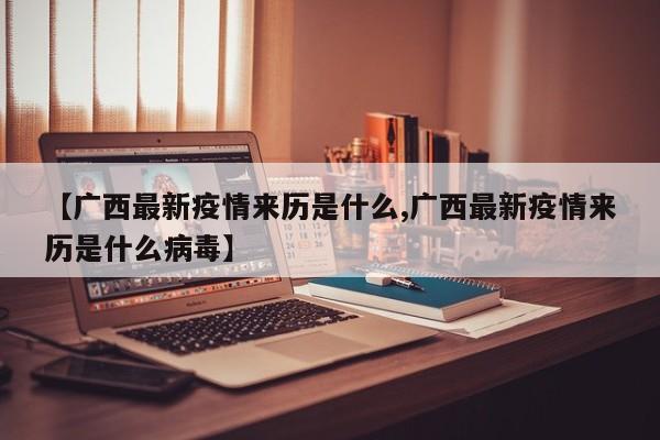 【广西最新疫情来历是什么,广西最新疫情来历是什么病毒】