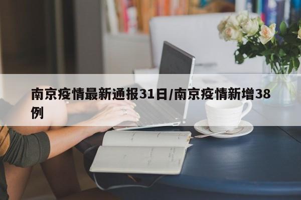 南京疫情最新通报31日/南京疫情新增38例