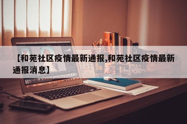 【和苑社区疫情最新通报,和苑社区疫情最新通报消息】