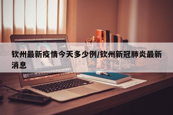 钦州最新疫情今天多少例/钦州新冠肺炎最新消息