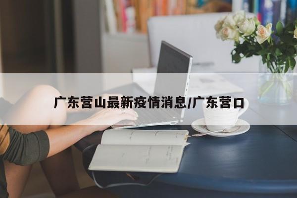 广东营山最新疫情消息/广东营口