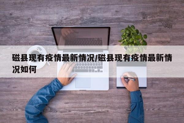 磁县现有疫情最新情况/磁县现有疫情最新情况如何