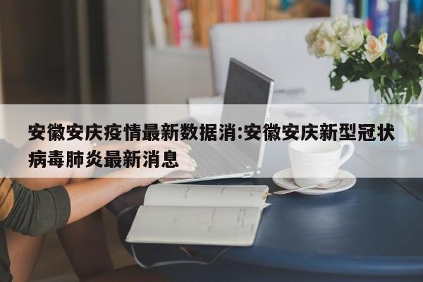 安徽安庆疫情最新数据消:安徽安庆新型冠状病毒肺炎最新消息
