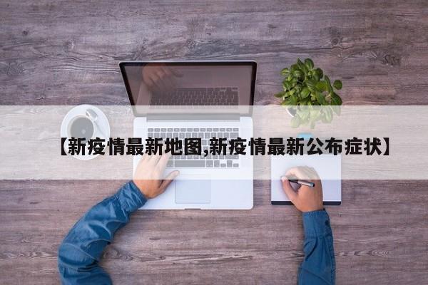 【新疫情最新地图,新疫情最新公布症状】