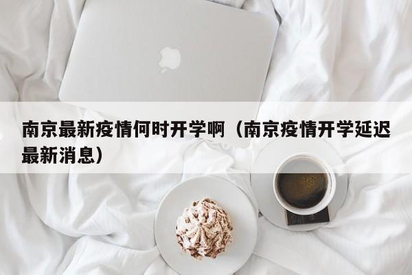 南京最新疫情何时开学啊（南京疫情开学延迟最新消息）