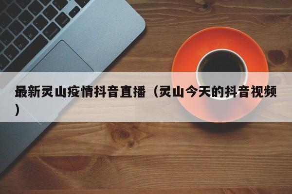 最新灵山疫情抖音直播（灵山今天的抖音视频）